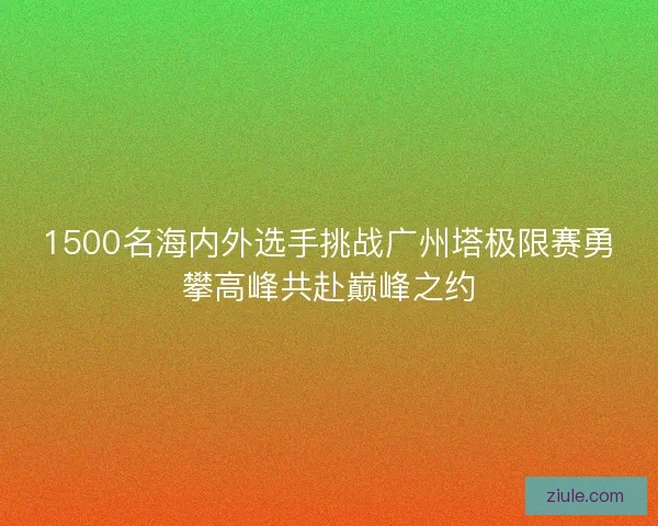 1500名海内外选手挑战广州塔极限赛勇攀高峰共赴巅峰之约
