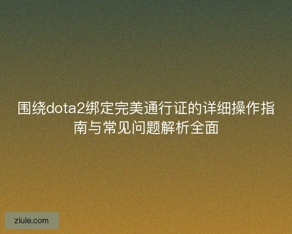 围绕dota2绑定完美通行证的详细操作指南与常见问题解析全面