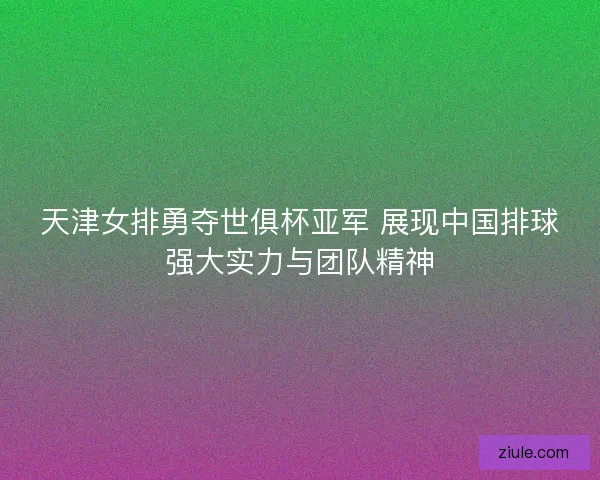 天津女排勇夺世俱杯亚军 展现中国排球强大实力与团队精神