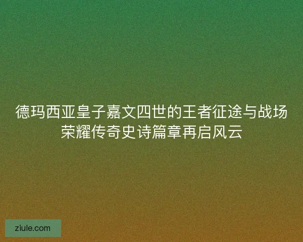 德玛西亚皇子嘉文四世的王者征途与战场荣耀传奇史诗篇章再启风云