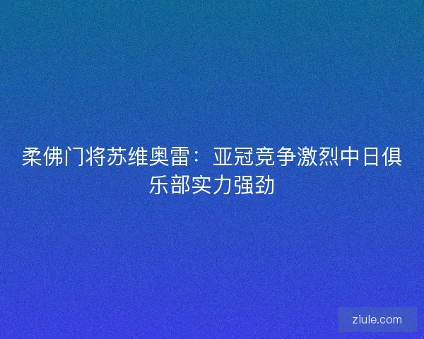 柔佛门将苏维奥雷：亚冠竞争激烈中日俱乐部实力强劲