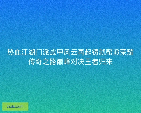 热血江湖门派战甲风云再起铸就帮派荣耀传奇之路巅峰对决王者归来 热血江湖门派战甲风云再起铸就帮派荣耀传奇之路巅峰对决王者归来