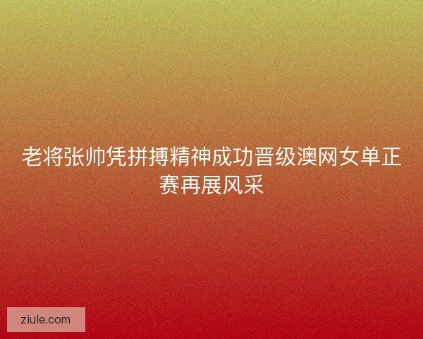 老将张帅凭拼搏精神成功晋级澳网女单正赛再展风采 老将张帅凭拼搏精神成功晋级澳网女单正赛再展风采
