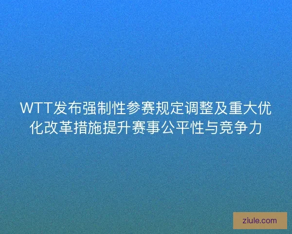 WTT发布强制性参赛规定调整及重大优化改革措施提升赛事公平性与竞争力 WTT发布强制性参赛规定调整及重大优化改革措施提升赛事公平性与竞争力
