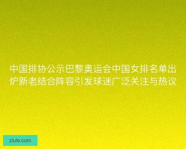 中国排协公示巴黎奥运会中国女排名单出炉新老结合阵容引发球迷广泛关注与热议