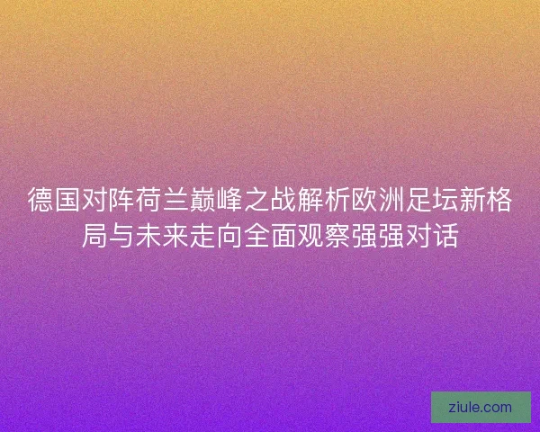 德国对阵荷兰巅峰之战解析欧洲足坛新格局与未来走向全面观察强强对话