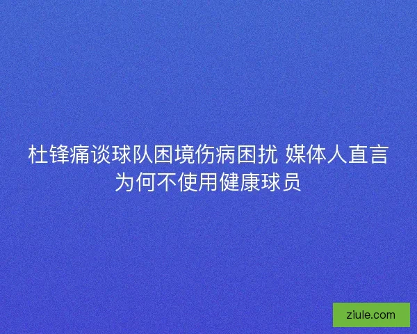杜锋痛谈球队困境伤病困扰 媒体人直言为何不使用健康球员