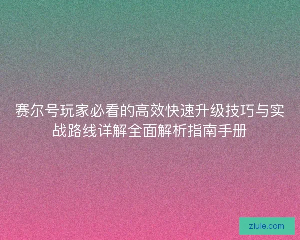 赛尔号玩家必看的高效快速升级技巧与实战路线详解全面解析指南手册