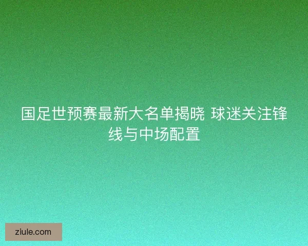 国足世预赛最新大名单揭晓 球迷关注锋线与中场配置