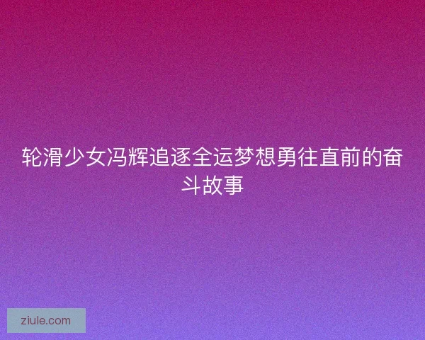 轮滑少女冯辉追逐全运梦想勇往直前的奋斗故事