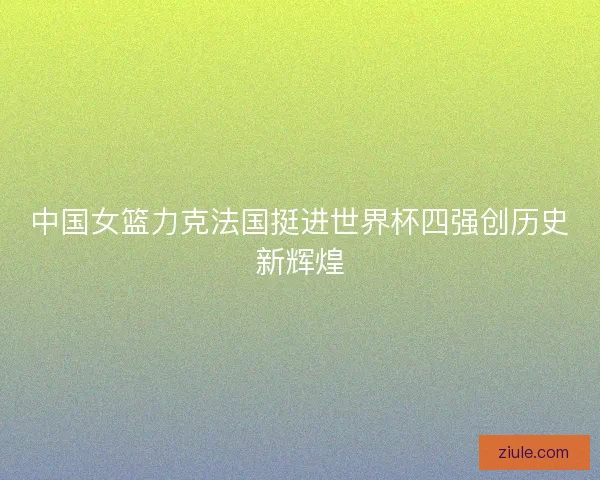 中国女篮力克法国挺进世界杯四强创历史新辉煌