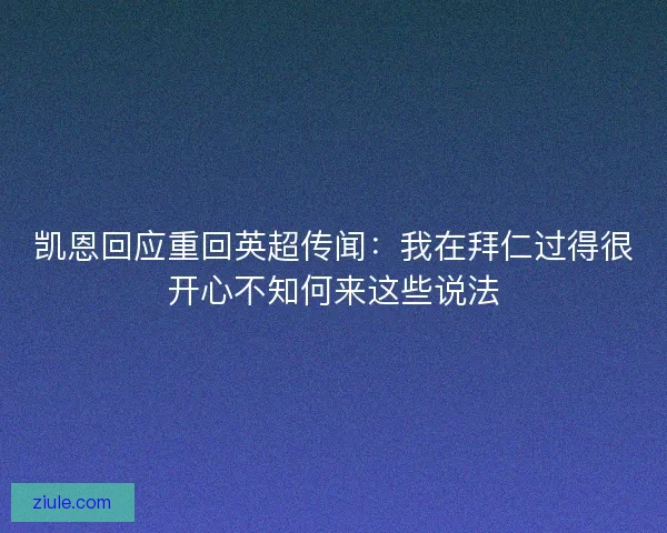 凯恩回应重回英超传闻：我在拜仁过得很开心不知何来这些说法