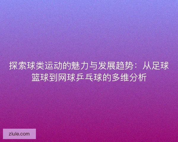 探索球类运动的魅力与发展趋势：从足球篮球到网球乒乓球的多维分析