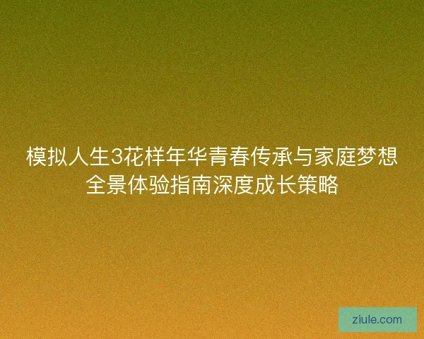 模拟人生3花样年华青春传承与家庭梦想全景体验指南深度成长策略