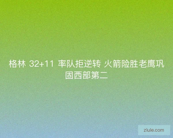 格林 32+11 率队拒逆转 火箭险胜老鹰巩固西部第二
