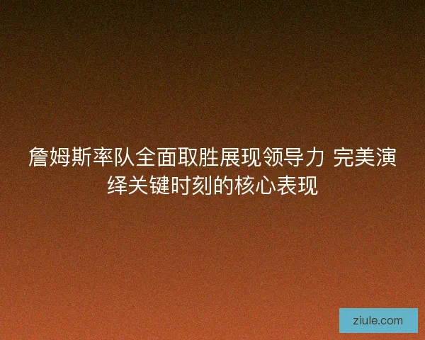 詹姆斯率队全面取胜展现领导力 完美演绎关键时刻的核心表现 詹姆斯率队全面取胜展现领导力 完美演绎关键时刻的核心表现