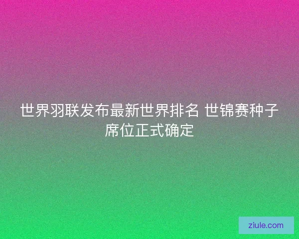 世界羽联发布最新世界排名 世锦赛种子席位正式确定
