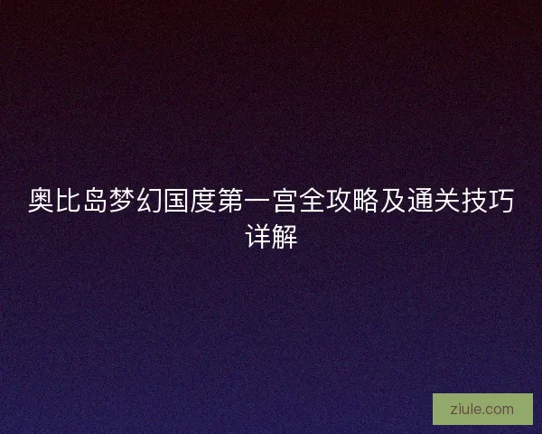 奥比岛梦幻国度第一宫全攻略及通关技巧详解 奥比岛梦幻国度第一宫全攻略及通关技巧详解
