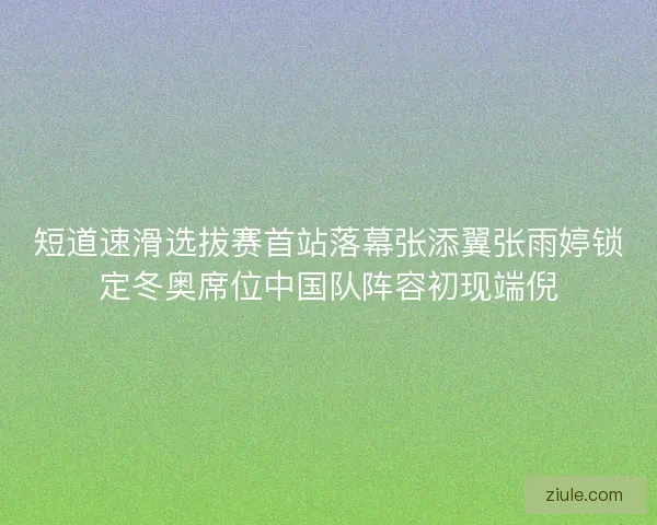 短道速滑选拔赛首站落幕张添翼张雨婷锁定冬奥席位中国队阵容初现端倪 短道速滑选拔赛首站落幕张添翼张雨婷锁定冬奥席位中国队阵容初现端倪