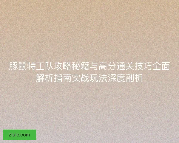 豚鼠特工队攻略秘籍与高分通关技巧全面解析指南实战玩法深度剖析 豚鼠特工队攻略秘籍与高分通关技巧全面解析指南实战玩法深度剖析