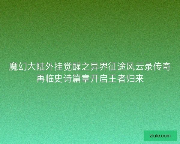 魔幻大陆外挂觉醒之异界征途风云录传奇再临史诗篇章开启王者归来 魔幻大陆外挂觉醒之异界征途风云录传奇再临史诗篇章开启王者归来
