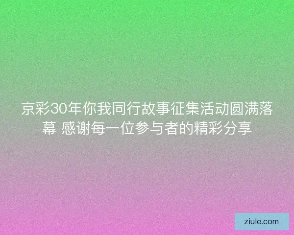 京彩30年你我同行故事征集活动圆满落幕 感谢每一位参与者的精彩分享