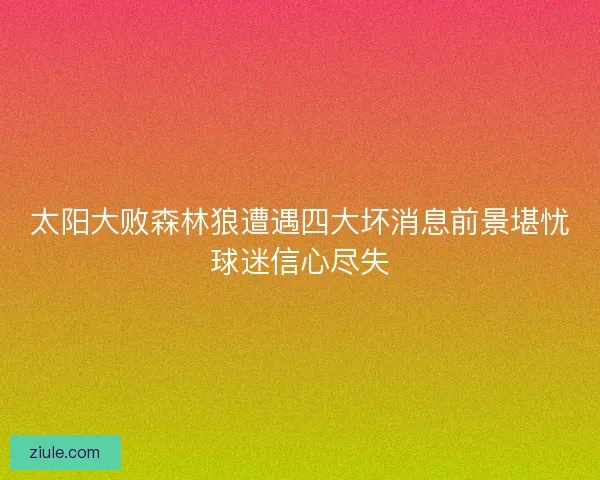 太阳大败森林狼遭遇四大坏消息前景堪忧球迷信心尽失
