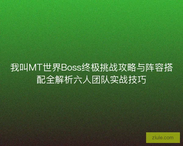 我叫MT世界Boss终极挑战攻略与阵容搭配全解析六人团队实战技巧