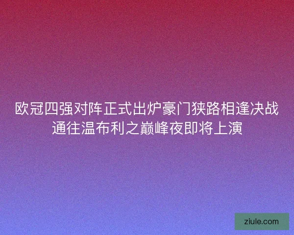 欧冠四强对阵正式出炉豪门狭路相逢决战通往温布利之巅峰夜即将上演