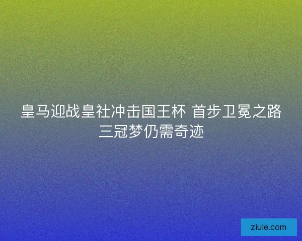 皇马迎战皇社冲击国王杯 首步卫冕之路三冠梦仍需奇迹