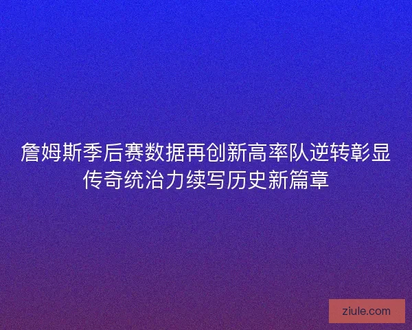 詹姆斯季后赛数据再创新高率队逆转彰显传奇统治力续写历史新篇章