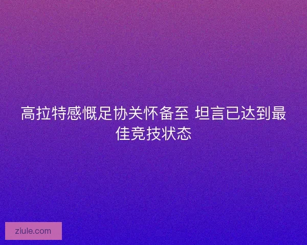 高拉特感慨足协关怀备至 坦言已达到最佳竞技状态