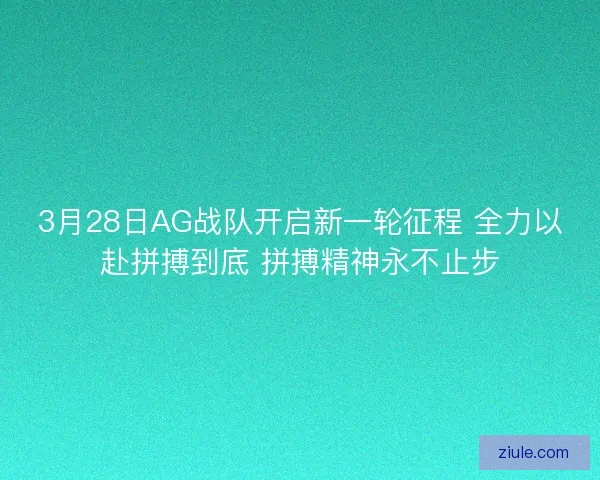 3月28日AG战队开启新一轮征程 全力以赴拼搏到底 拼搏精神永不止步 3月28日AG战队开启新一轮征程 全力以赴拼搏到底 拼搏精神永不止步