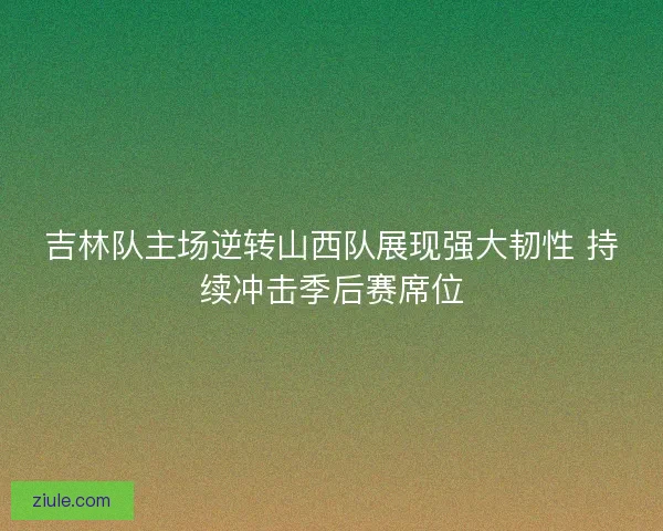 吉林队主场逆转山西队展现强大韧性 持续冲击季后赛席位