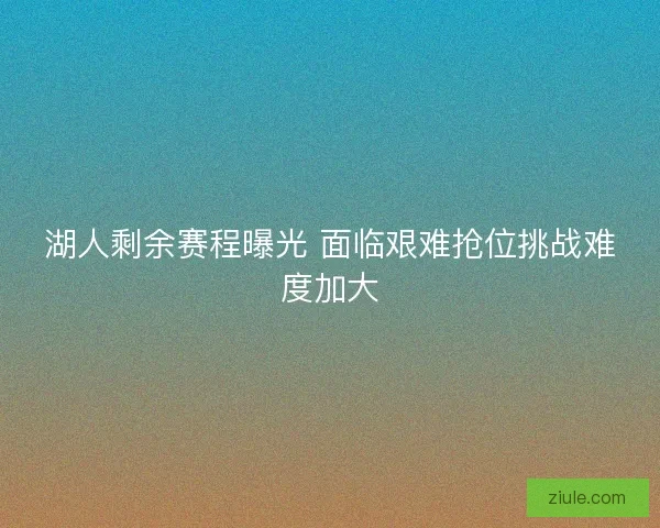 湖人剩余赛程曝光 面临艰难抢位挑战难度加大 湖人剩余赛程曝光 面临艰难抢位挑战难度加大