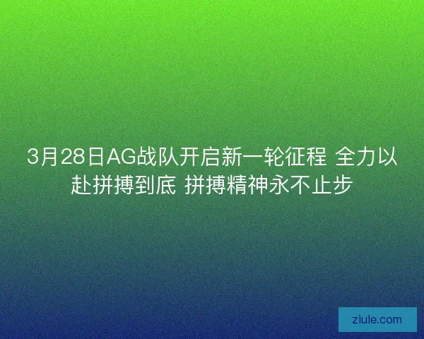 3月28日AG战队开启新一轮征程 全力以赴拼搏到底 拼搏精神永不止步